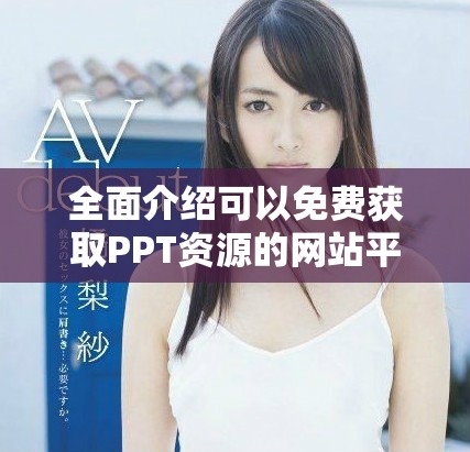 全面介紹可以免費(fèi)獲取PPT資源的網(wǎng)站平臺(tái)入口指南