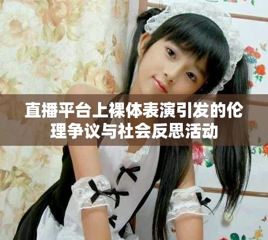 直播平臺(tái)上裸體表演引發(fā)的倫理爭(zhēng)議與社會(huì)反思活動(dòng)