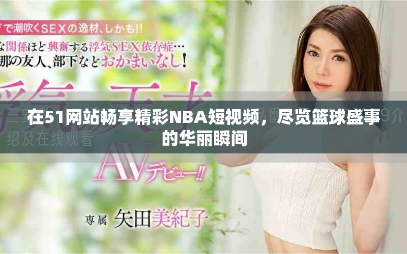 在51網站暢享精彩NBA短視頻，盡覽籃球盛事的華麗瞬間