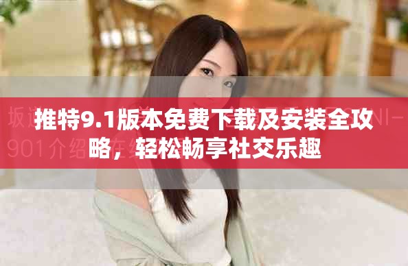 推特9.1版本免費下載及安裝全攻略，輕松暢享社交樂趣