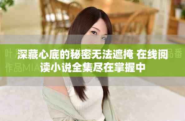 深藏心底的秘密無(wú)法遮掩 在線(xiàn)閱讀小說(shuō)全集盡在掌握中