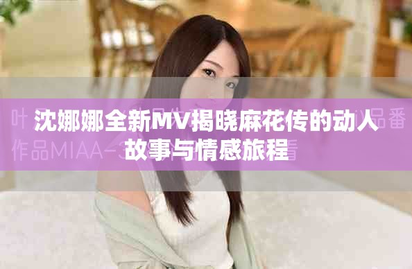 沈娜娜全新MV揭曉麻花傳的動(dòng)人故事與情感旅程