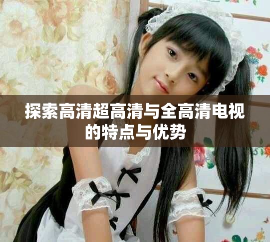 探索高清超高清與全高清電視的特點(diǎn)與優(yōu)勢