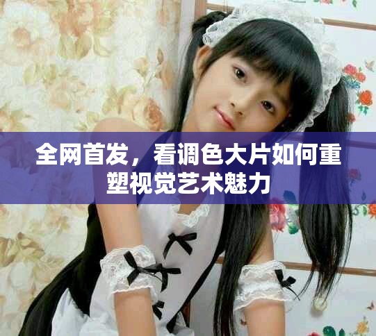 全網(wǎng)首發(fā)，看調(diào)色大片如何重塑視覺(jué)藝術(shù)魅力