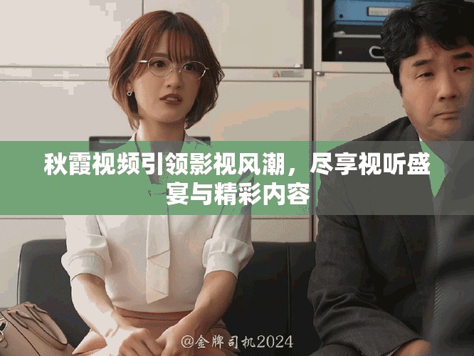 秋霞視頻引領(lǐng)影視風(fēng)潮，盡享視聽(tīng)盛宴與精彩內(nèi)容