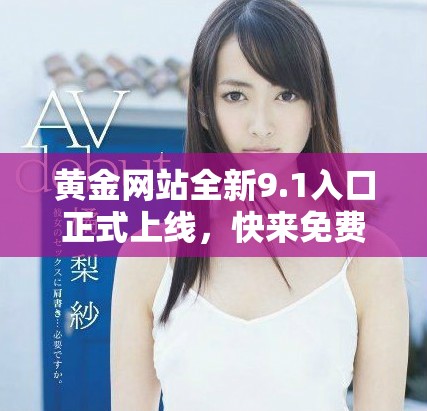 黃金網(wǎng)站全新9.1入口正式上線，快來免費(fèi)體驗(yàn)精彩內(nèi)容！