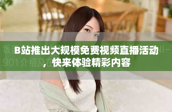 B站推出大規(guī)模免費(fèi)視頻直播活動(dòng)，快來(lái)體驗(yàn)精彩內(nèi)容