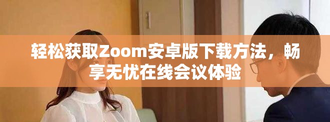 輕松獲取Zoom安卓版下載方法，暢享無憂在線會議體驗(yàn)