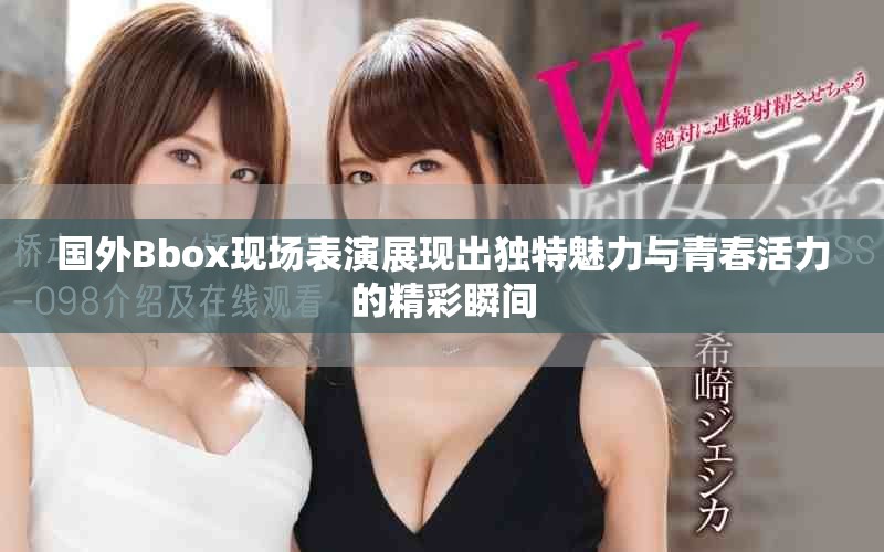 國(guó)外Bbox現(xiàn)場(chǎng)表演展現(xiàn)出獨(dú)特魅力與青春活力的精彩瞬間