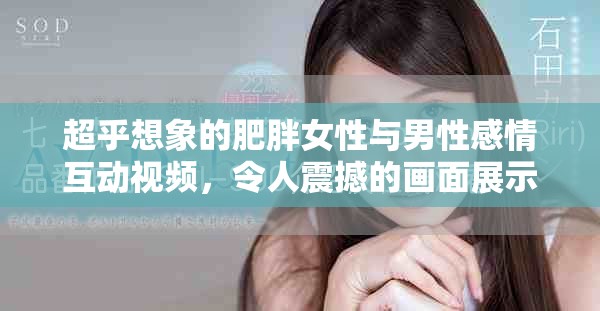 超乎想象的肥胖女性與男性感情互動視頻，令人震撼的畫面展示