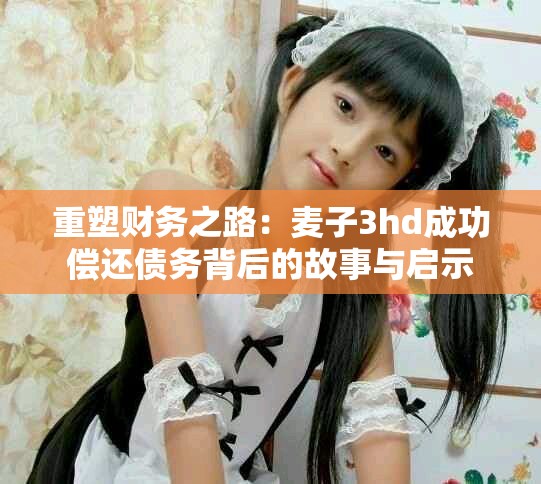 重塑財務(wù)之路：麥子3hd成功償還債務(wù)背后的故事與啟示