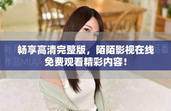 暢享高清完整版，陌陌影視在線免費觀看精彩內容！