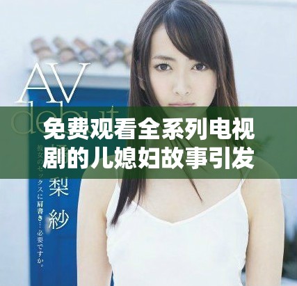 免費(fèi)觀看全系列電視劇的兒媳婦故事引發(fā)熱議