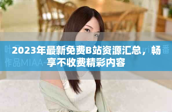 2023年最新免費B站資源匯總，暢享不收費精彩內(nèi)容