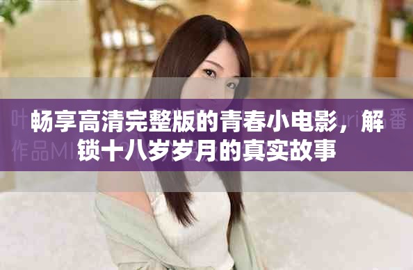 暢享高清完整版的青春小電影，解鎖十八歲歲月的真實(shí)故事