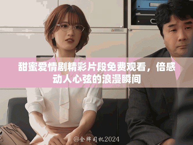 甜蜜愛(ài)情劇精彩片段免費(fèi)觀(guān)看，倍感動(dòng)人心弦的浪漫瞬間