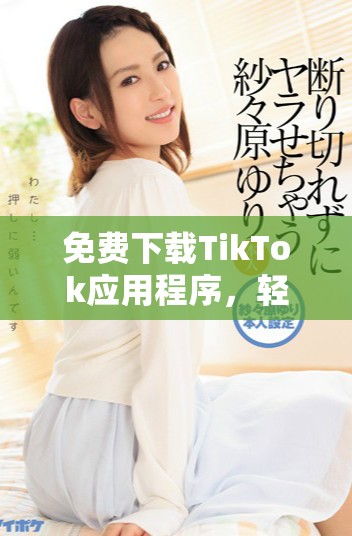 免費(fèi)下載TikTok應(yīng)用程序，輕松享受短視頻樂趣的全新指南