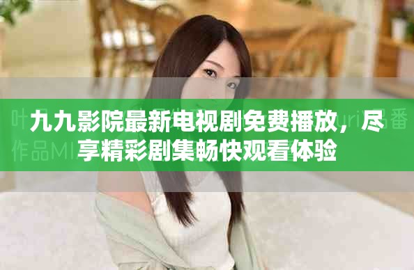九九影院最新電視劇免費播放，盡享精彩劇集暢快觀看體驗