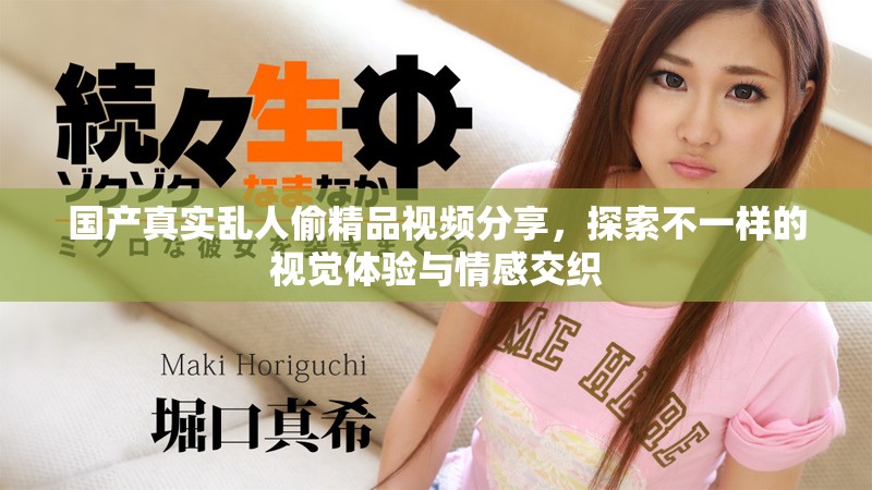 國產真實亂人偷精品視頻分享，探索不一樣的視覺體驗與情感交織