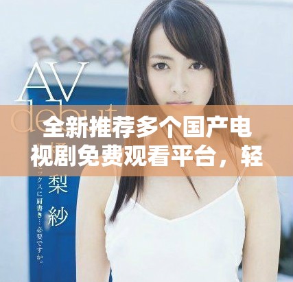全新推薦多個國產(chǎn)電視劇免費(fèi)觀看平臺，輕松追劇不花錢