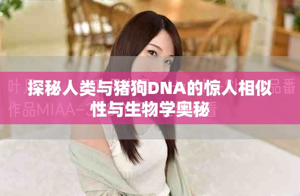 探秘人類與豬狗DNA的驚人相似性與生物學奧秘