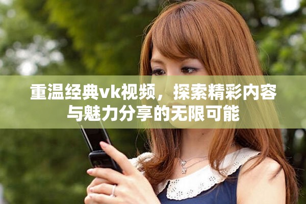 重溫經(jīng)典vk視頻，探索精彩內(nèi)容與魅力分享的無(wú)限可能