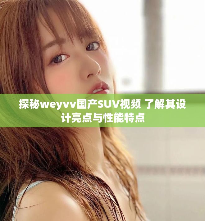 探秘weyvv國產(chǎn)SUV視頻 了解其設(shè)計亮點與性能特點