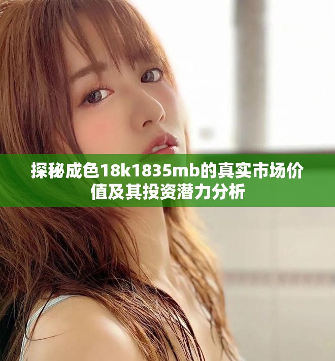 探秘成色18k1835mb的真實(shí)市場(chǎng)價(jià)值及其投資潛力分析