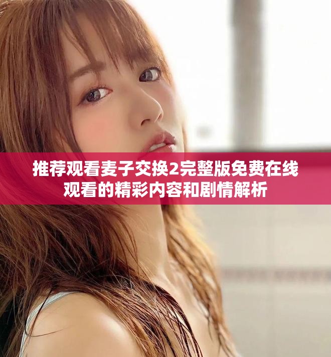 推薦觀看麥子交換2完整版免費(fèi)在線觀看的精彩內(nèi)容和劇情解析