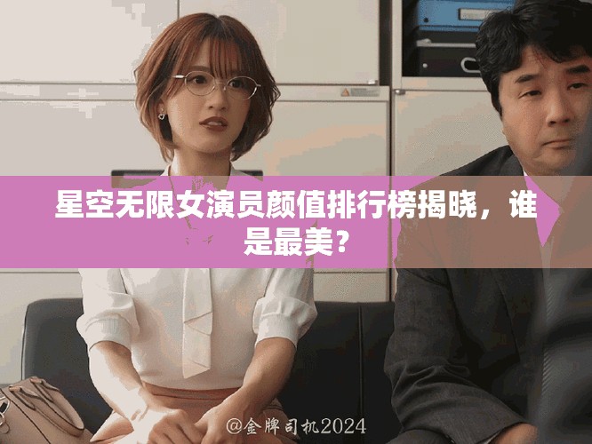 星空無(wú)限女演員顏值排行榜揭曉，誰(shuí)是最美？