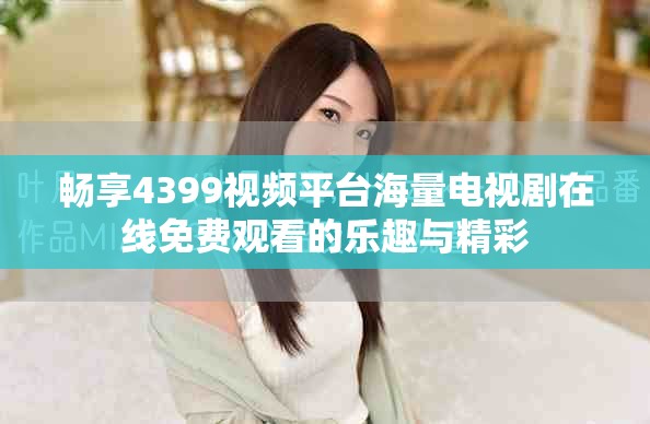 暢享4399視頻平臺(tái)海量電視劇在線免費(fèi)觀看的樂趣與精彩