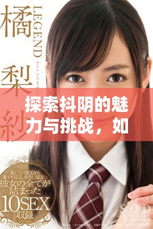 探索抖陰的魅力與挑戰(zhàn)，如何在社交平臺(tái)中保持創(chuàng)意與真實(shí)