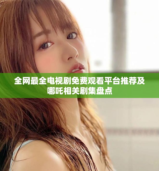 全網(wǎng)最全電視劇免費(fèi)觀看平臺(tái)推薦及哪吒相關(guān)劇集盤(pán)點(diǎn)