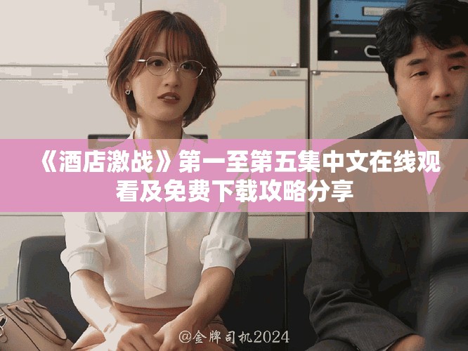 《酒店激戰(zhàn)》第一至第五集中文在線觀看及免費(fèi)下載攻略分享