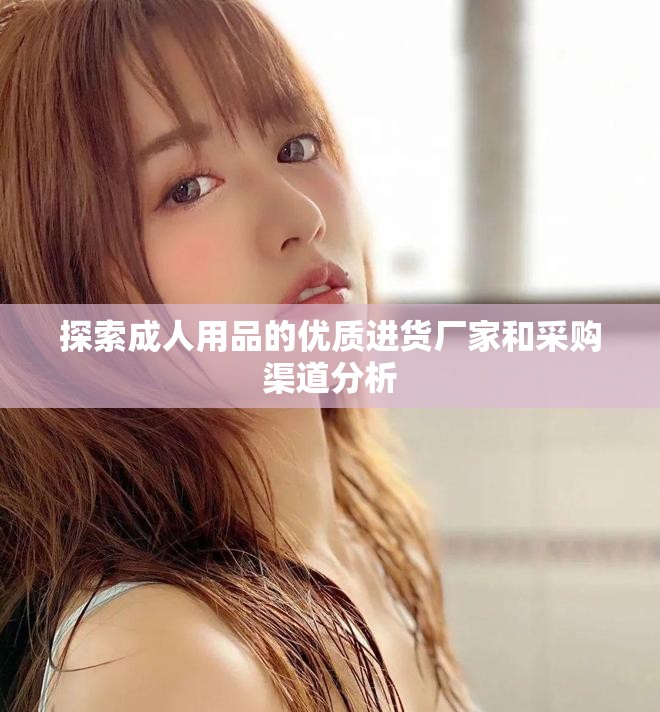 探索成人用品的優(yōu)質(zhì)進貨廠家和采購渠道分析