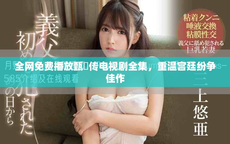 全網(wǎng)免費播放甄嬛傳電視劇全集，重溫宮廷紛爭佳作