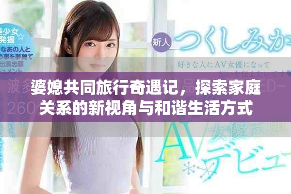 婆媳共同旅行奇遇記，探索家庭關系的新視角與和諧生活方式