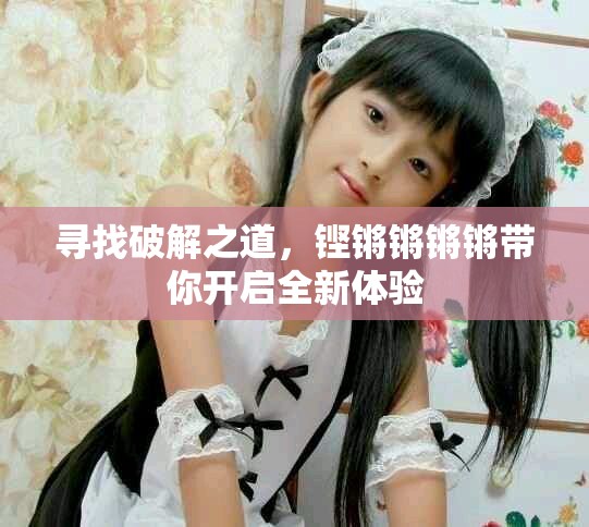 尋找破解之道，鏗鏘鏘鏘鏘帶你開啟全新體驗(yàn)