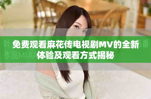 免費(fèi)觀看麻花傳電視劇MV的全新體驗(yàn)及觀看方式揭秘
