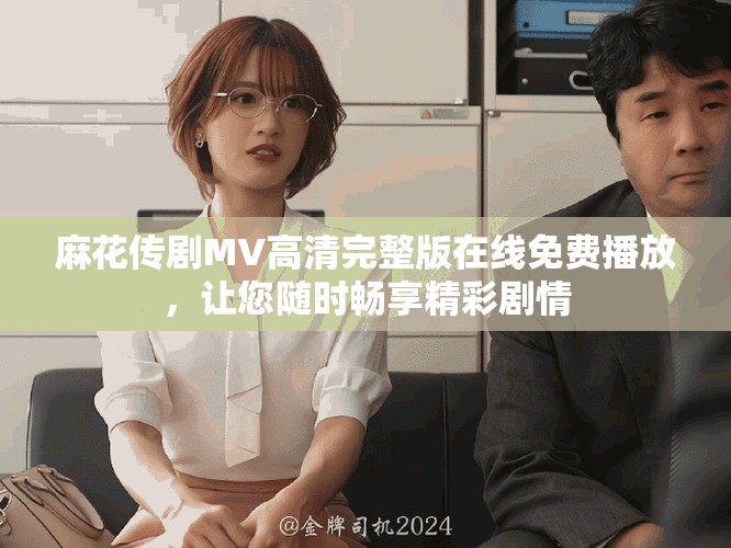 麻花傳劇MV高清完整版在線免費(fèi)播放，讓您隨時(shí)暢享精彩劇情