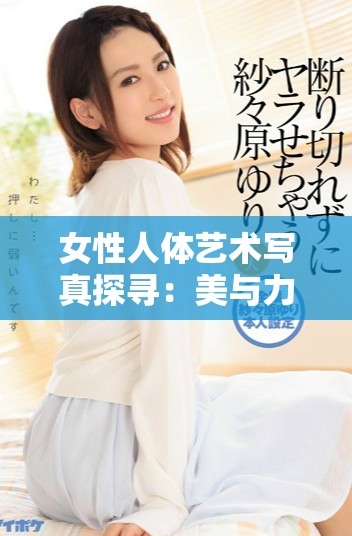 女性人體藝術(shù)寫真探尋：美與力量的完美結(jié)合之旅