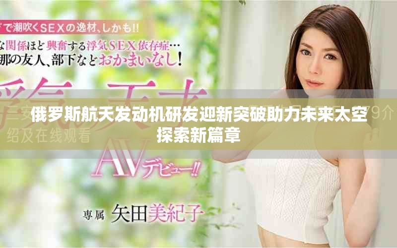 俄羅斯航天發(fā)動機研發(fā)迎新突破助力未來太空探索新篇章