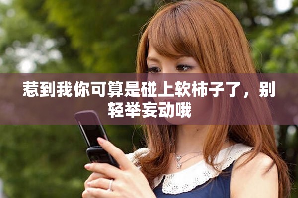 惹到我你可算是碰上軟柿子了，別輕舉妄動(dòng)哦
