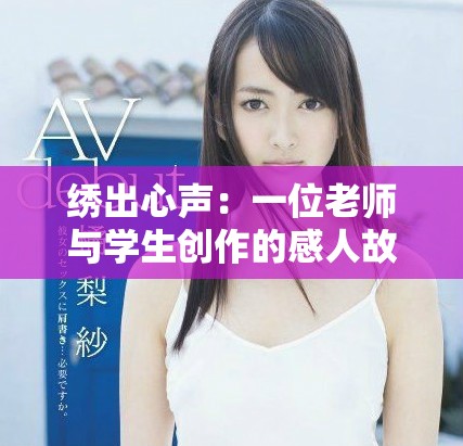 繡出心聲：一位老師與學(xué)生創(chuàng)作的感人故事