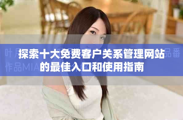探索十大免費客戶關(guān)系管理網(wǎng)站的最佳入口和使用指南