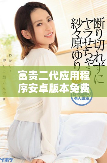 富貴二代應(yīng)用程序安卓版本免費下載方法解析與分享