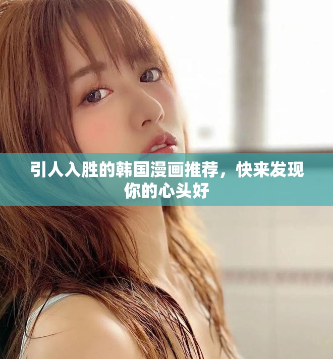引人入勝的韓國漫畫推薦，快來發(fā)現(xiàn)你的心頭好
