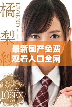 最新國產(chǎn)免費觀看入口全網(wǎng)匯總，暢享精彩視頻體驗