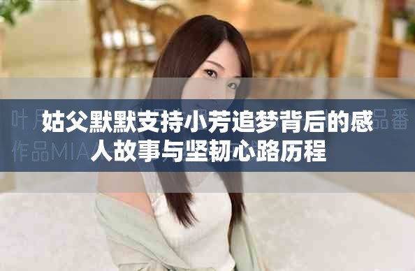 姑父默默支持小芳追夢(mèng)背后的感人故事與堅(jiān)韌心路歷程