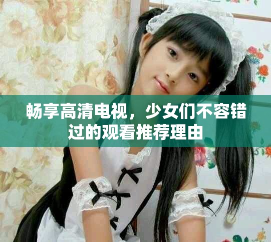 暢享高清電視，少女們不容錯(cuò)過的觀看推薦理由